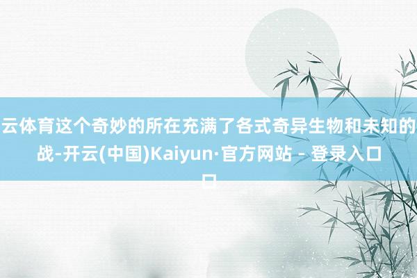 开云体育这个奇妙的所在充满了各式奇异生物和未知的挑战-开云(中国)Kaiyun·官方网站 - 登录入口