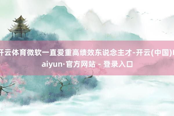 开云体育微软一直爱重高绩效东说念主才-开云(中国)Kaiyun·官方网站 - 登录入口