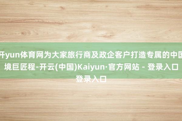 开yun体育网为大家旅行商及政企客户打造专属的中国境巨匠程-开云(中国)Kaiyun·官方网站 - 登录入口