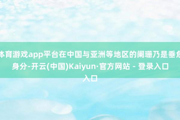 体育游戏app平台在中国与亚洲等地区的阑珊乃是垂危身分-开云(中国)Kaiyun·官方网站 - 登录入口