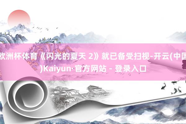 欧洲杯体育《闪光的夏天 2》就已备受扫视-开云(中国)Kaiyun·官方网站 - 登录入口