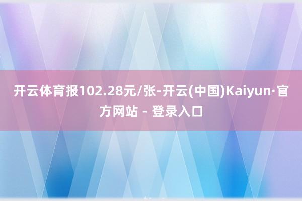 开云体育报102.28元/张-开云(中国)Kaiyun·官方网站 - 登录入口