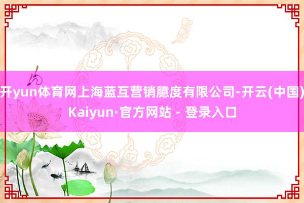 开yun体育网上海蓝互营销臆度有限公司-开云(中国)Kaiyun·官方网站 - 登录入口