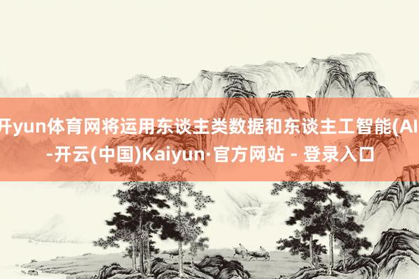 开yun体育网将运用东谈主类数据和东谈主工智能(AI)-开云(中国)Kaiyun·官方网站 - 登录入口