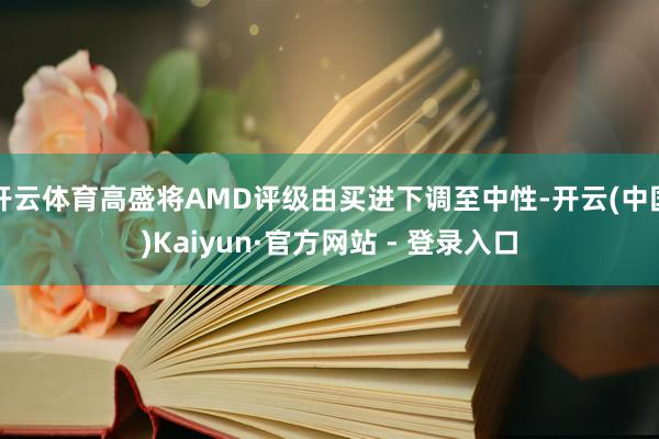 开云体育高盛将AMD评级由买进下调至中性-开云(中国)Kaiyun·官方网站 - 登录入口