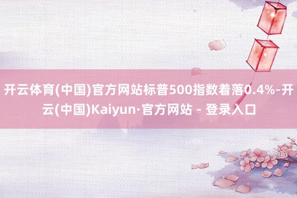 开云体育(中国)官方网站标普500指数着落0.4%-开云(中国)Kaiyun·官方网站 - 登录入口
