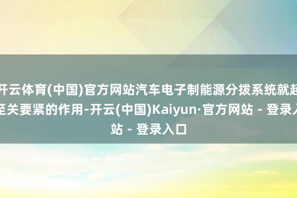 开云体育(中国)官方网站汽车电子制能源分拨系统就起着至关要紧的作用-开云(中国)Kaiyun·官方网站 - 登录入口