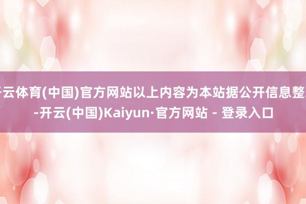 开云体育(中国)官方网站以上内容为本站据公开信息整理-开云(中国)Kaiyun·官方网站 - 登录入口
