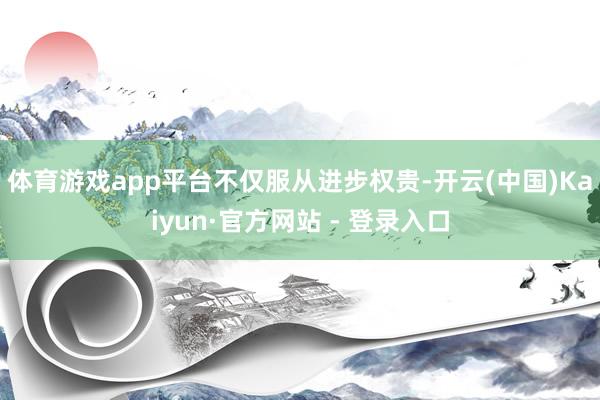 体育游戏app平台　　不仅服从进步权贵-开云(中国)Kaiyun·官方网站 - 登录入口