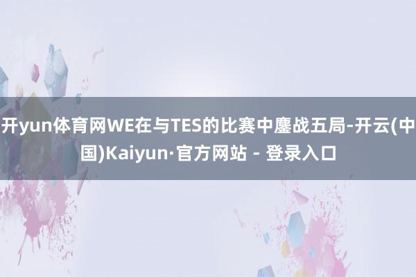 开yun体育网WE在与TES的比赛中鏖战五局-开云(中国)Kaiyun·官方网站 - 登录入口