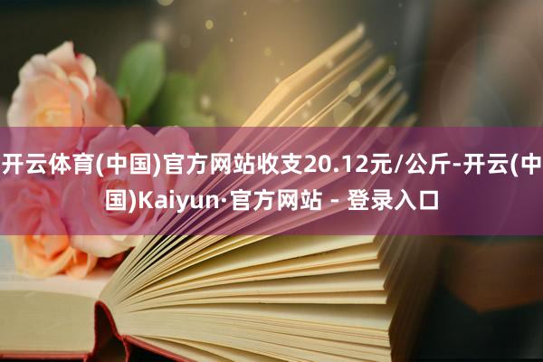 开云体育(中国)官方网站收支20.12元/公斤-开云(中国)Kaiyun·官方网站 - 登录入口