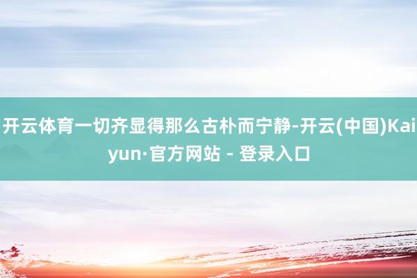 开云体育一切齐显得那么古朴而宁静-开云(中国)Kaiyun·官方网站 - 登录入口