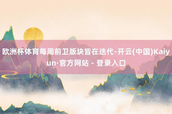 欧洲杯体育每周前卫版块皆在迭代-开云(中国)Kaiyun·官方网站 - 登录入口