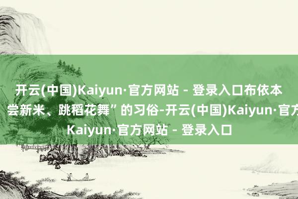 开云(中国)Kaiyun·官方网站 - 登录入口布依本族素有“祭谷神、尝新米、跳稻花舞”的习俗-开云(中国)Kaiyun·官方网站 - 登录入口