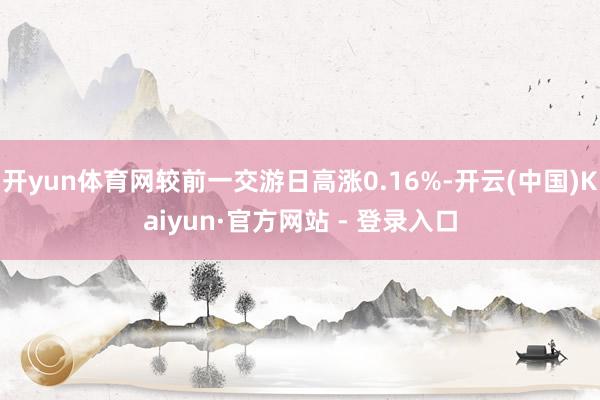 开yun体育网较前一交游日高涨0.16%-开云(中国)Kaiyun·官方网站 - 登录入口