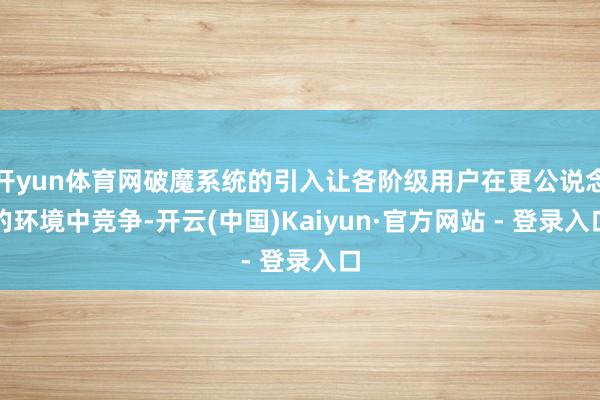 开yun体育网破魔系统的引入让各阶级用户在更公说念的环境中竞争-开云(中国)Kaiyun·官方网站 - 登录入口