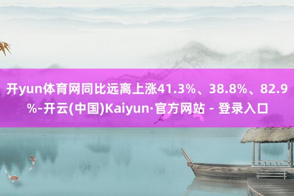 开yun体育网同比远离上涨41.3%、38.8%、82.9%-开云(中国)Kaiyun·官方网站 - 登录入口