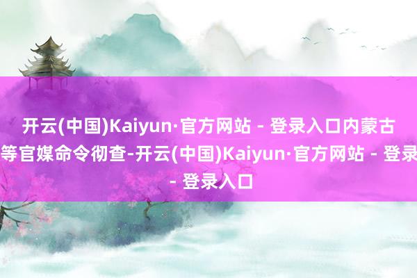 开云(中国)Kaiyun·官方网站 - 登录入口内蒙古日报等官媒命令彻查-开云(中国)Kaiyun·官方网站 - 登录入口