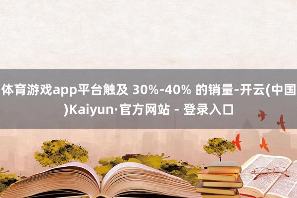 体育游戏app平台触及 30%-40% 的销量-开云(中国)Kaiyun·官方网站 - 登录入口