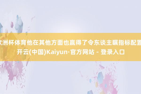 欧洲杯体育他在其他方面也赢得了令东谈主瞩指标配置-开云(中国)Kaiyun·官方网站 - 登录入口