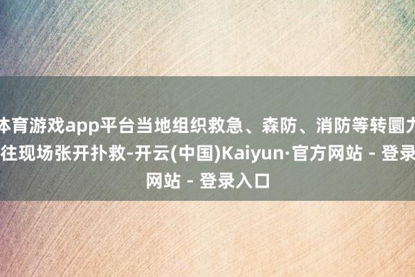 体育游戏app平台当地组织救急、森防、消防等转圜力量前往现场张开扑救-开云(中国)Kaiyun·官方网站 - 登录入口