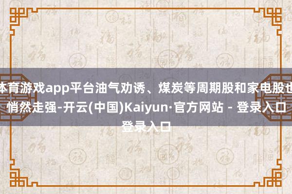 体育游戏app平台油气劝诱、煤炭等周期股和家电股也悄然走强-开云(中国)Kaiyun·官方网站 - 登录入口