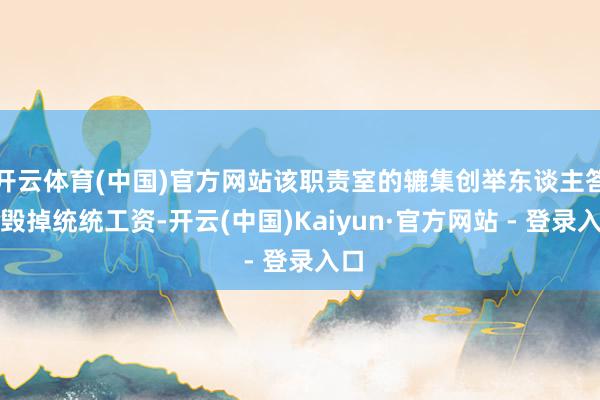 开云体育(中国)官方网站该职责室的辘集创举东谈主答应毁掉统统工资-开云(中国)Kaiyun·官方网站 - 登录入口