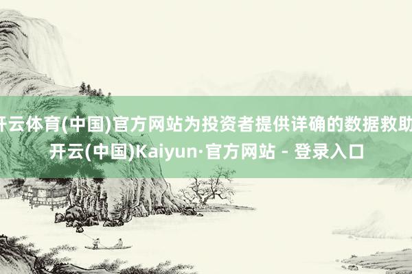 开云体育(中国)官方网站为投资者提供详确的数据救助-开云(中国)Kaiyun·官方网站 - 登录入口