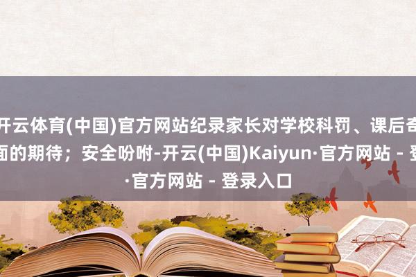 开云体育(中国)官方网站纪录家长对学校科罚、课后奇迹等方面的期待；安全吩咐-开云(中国)Kaiyun·官方网站 - 登录入口
