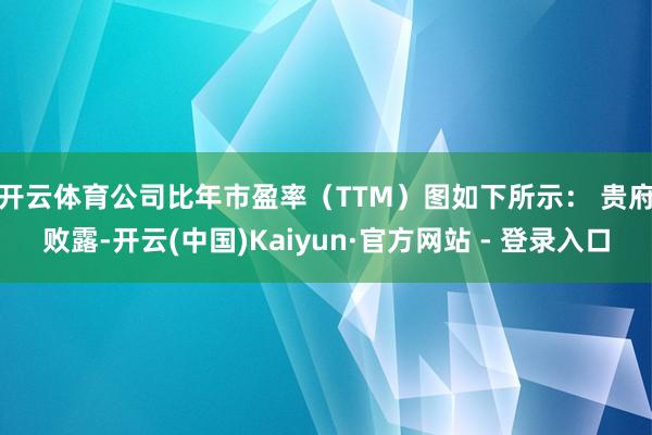 开云体育公司比年市盈率（TTM）图如下所示： 　　贵府败露-开云(中国)Kaiyun·官方网站 - 登录入口