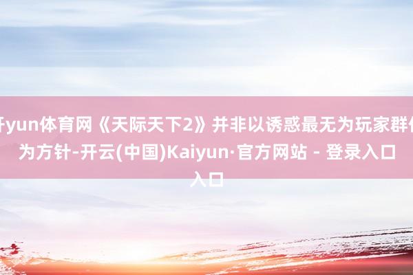 开yun体育网《天际天下2》并非以诱惑最无为玩家群体为方针-开云(中国)Kaiyun·官方网站 - 登录入口