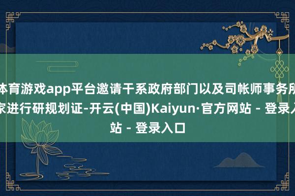 体育游戏app平台邀请干系政府部门以及司帐师事务所大家进行研规划证-开云(中国)Kaiyun·官方网站 - 登录入口