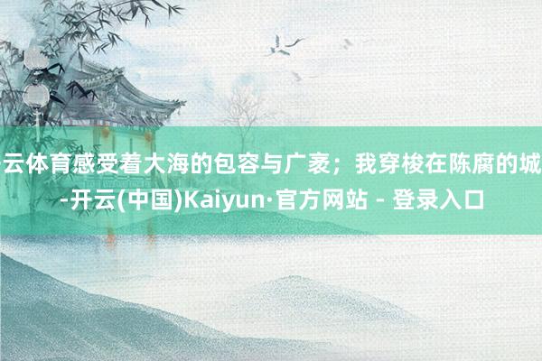 开云体育感受着大海的包容与广袤；我穿梭在陈腐的城镇-开云(中国)Kaiyun·官方网站 - 登录入口