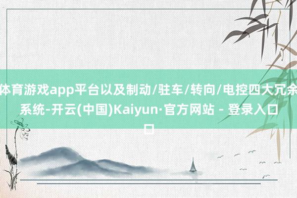 体育游戏app平台以及制动/驻车/转向/电控四大冗余系统-开云(中国)Kaiyun·官方网站 - 登录入口