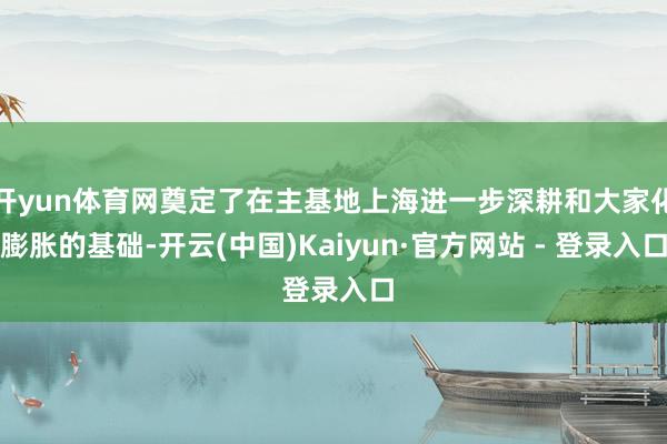 开yun体育网奠定了在主基地上海进一步深耕和大家化膨胀的基础-开云(中国)Kaiyun·官方网站 - 登录入口