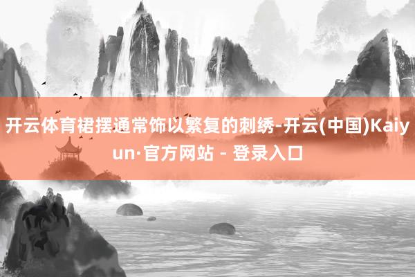 开云体育裙摆通常饰以繁复的刺绣-开云(中国)Kaiyun·官方网站 - 登录入口