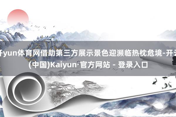 开yun体育网借助第三方展示景色迎濒临热枕危境-开云(中国)Kaiyun·官方网站 - 登录入口