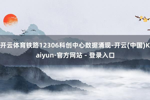 开云体育铁路12306科创中心数据涌现-开云(中国)Kaiyun·官方网站 - 登录入口