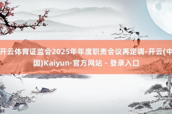 开云体育证监会2025年年度职责会议再定调-开云(中国)Kaiyun·官方网站 - 登录入口