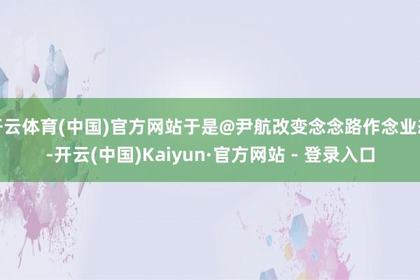 开云体育(中国)官方网站于是@尹航改变念念路作念业态-开云(中国)Kaiyun·官方网站 - 登录入口