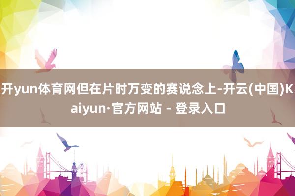 开yun体育网但在片时万变的赛说念上-开云(中国)Kaiyun·官方网站 - 登录入口