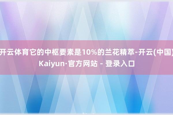 开云体育它的中枢要素是10%的兰花精萃-开云(中国)Kaiyun·官方网站 - 登录入口