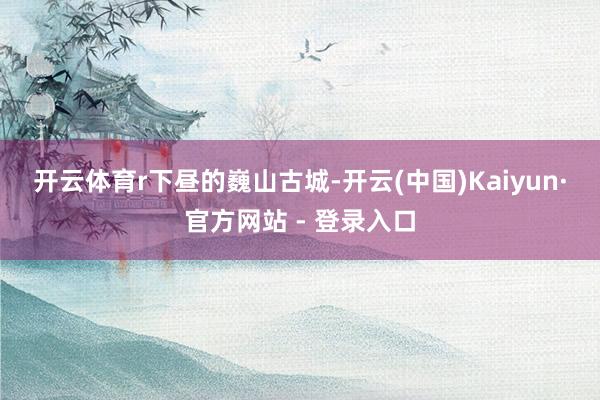 开云体育r　　下昼的巍山古城-开云(中国)Kaiyun·官方网站 - 登录入口