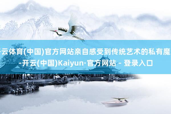 开云体育(中国)官方网站亲自感受到传统艺术的私有魔力-开云(中国)Kaiyun·官方网站 - 登录入口