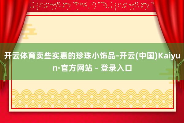 开云体育卖些实惠的珍珠小饰品-开云(中国)Kaiyun·官方网站 - 登录入口