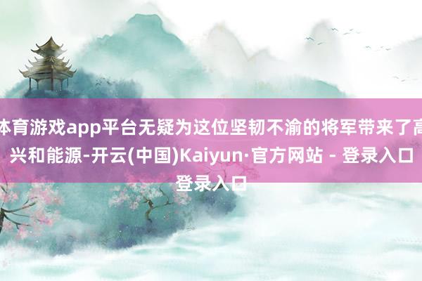 体育游戏app平台无疑为这位坚韧不渝的将军带来了高兴和能源-开云(中国)Kaiyun·官方网站 - 登录入口