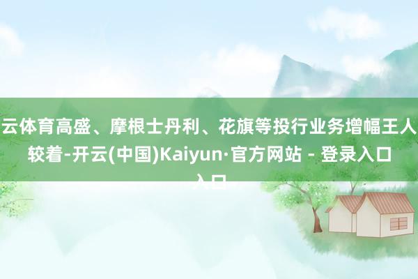 开云体育高盛、摩根士丹利、花旗等投行业务增幅王人很较着-开云(中国)Kaiyun·官方网站 - 登录入口