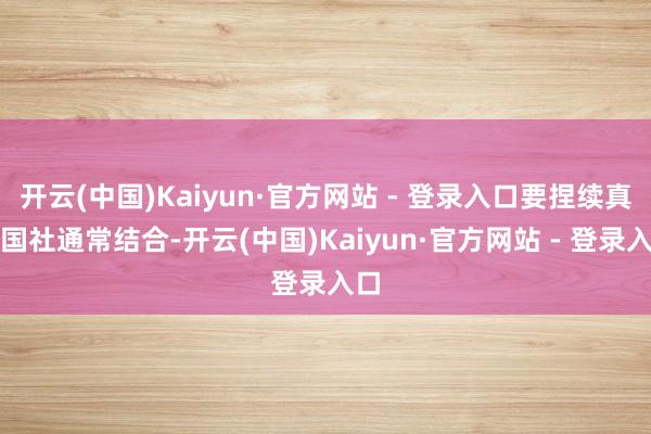 开云(中国)Kaiyun·官方网站 - 登录入口要捏续真切国社通常结合-开云(中国)Kaiyun·官方网站 - 登录入口