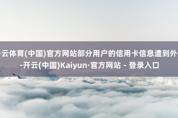 开云体育(中国)官方网站部分用户的信用卡信息遭到外泄-开云(中国)Kaiyun·官方网站 - 登录入口
