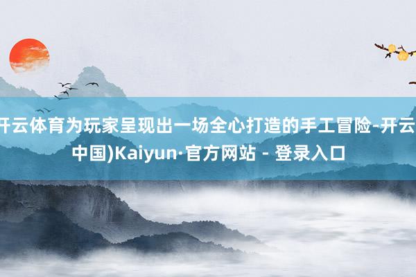 开云体育为玩家呈现出一场全心打造的手工冒险-开云(中国)Kaiyun·官方网站 - 登录入口